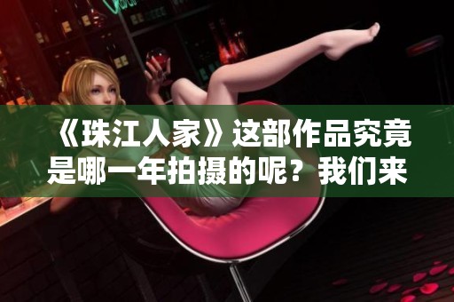 《珠江人家》这部作品究竟是哪一年拍摄的呢？我们来一起探讨这个问题。