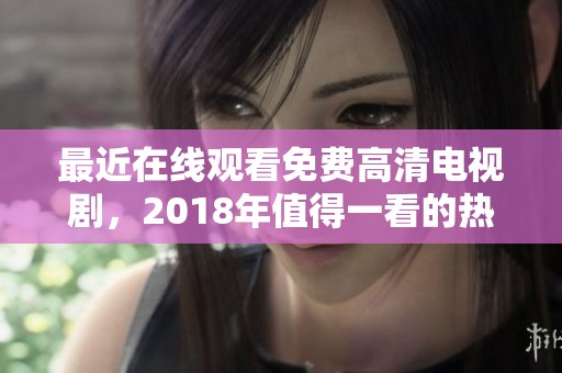 最近在线观看免费高清电视剧，2018年值得一看的热门精彩剧集推荐