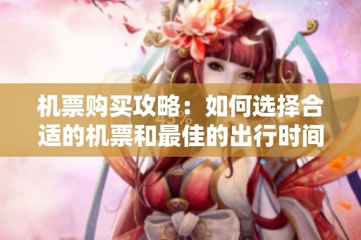 机票购买攻略：如何选择合适的机票和最佳的出行时间