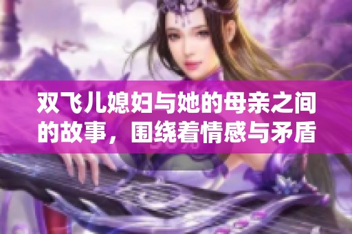 双飞儿媳妇与她的母亲之间的故事，围绕着情感与矛盾展开的小说