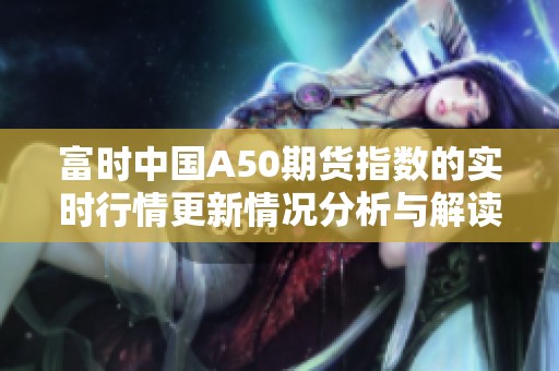 富时中国A50期货指数的实时行情更新情况分析与解读