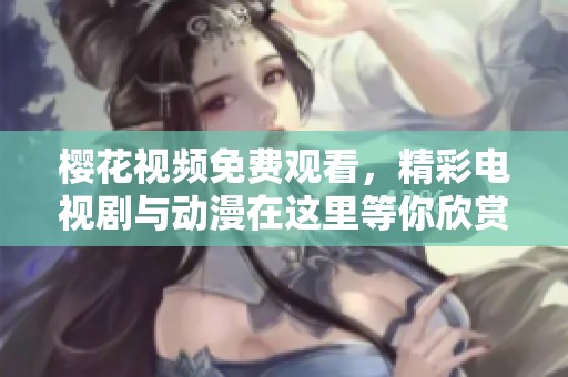 樱花视频免费观看，精彩电视剧与动漫在这里等你欣赏