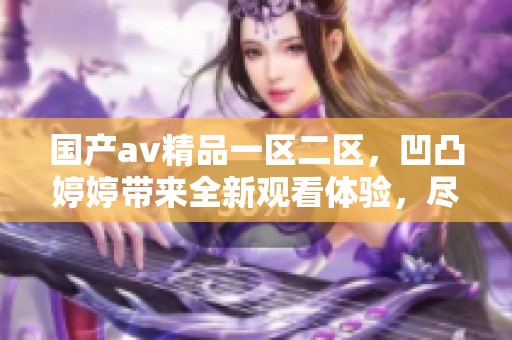 国产**精品一区二区，凹凸**带来全新观看体验，尽享视觉盛宴。