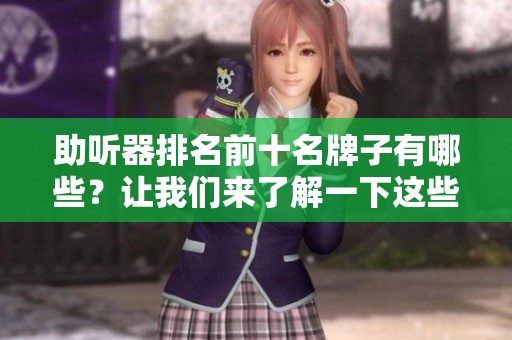 助听器排名前十名牌子有哪些？让我们来了解一下这些品牌的特点与优势。