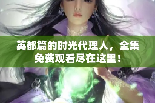 英都篇的时光代理人，全集免费观看尽在这里！