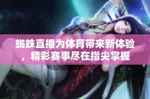 蜘蛛直播为**带来新体验，精彩赛事尽在指尖掌握