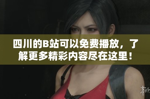 四川的B站可以免费播放，了解更多精彩内容尽在这里！