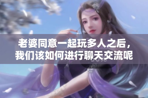 老婆同意一起玩多人之后，我们该如何进行聊天交流呢
