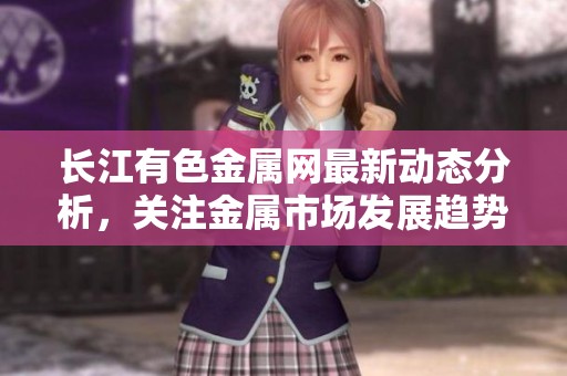 长江有色金属网最新动态分析，关注金属市场发展趋势与相关资讯