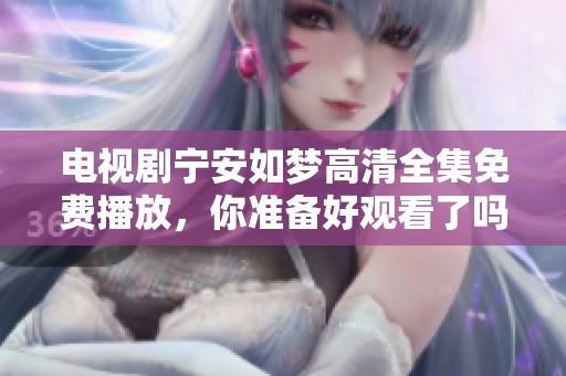 电视剧宁安如梦高清全集免费播放，你准备好观看了吗？