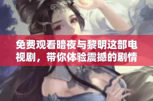免费观看暗夜与黎明这部电视剧，带你体验震撼的剧情与情感交织