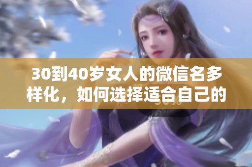 30到40岁女人的微信名多样化，如何选择适合自己的个性名称呢