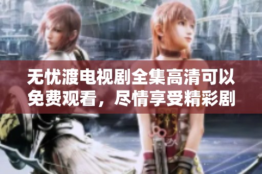 无忧渡电视剧全集高清可以免费观看，尽情享受精彩剧情，尽在此处。