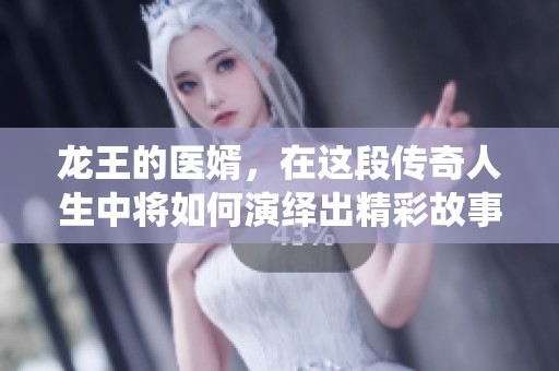 龙王的医婿，在这段传奇人生中将如何演绎出精彩故事呢