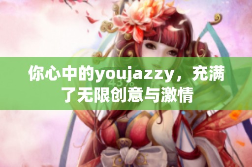 你心中的youjazzy，充满了无限创意与激情