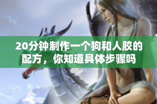 20分钟制作一个狗和人胶的配方，你知道具体步骤吗