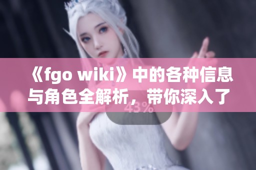 《fgo wiki》中的各种信息与角色全解析，带你深入了解这个世界