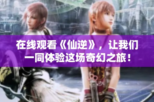 在线观看《仙逆》，让我们一同体验这场奇幻之旅！