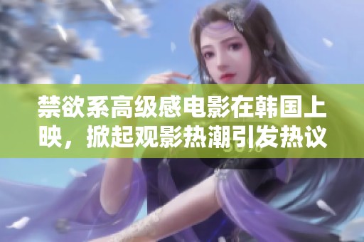 禁欲系高级感电影在韩国上映，掀起观影热潮引发热议