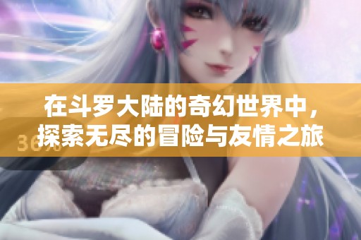 在斗罗大陆的奇幻世界中，探索无尽的冒险与友情之旅