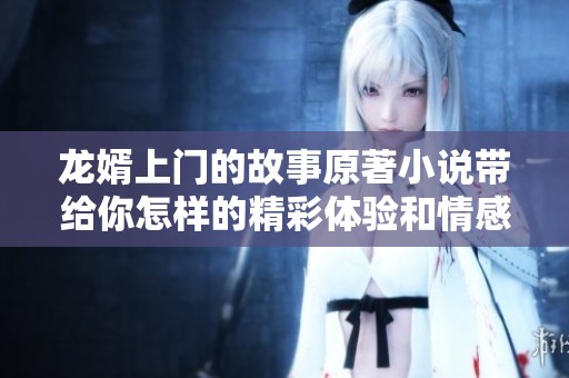 龙婿上门的故事原著小说带给你怎样的精彩体验和情感纠葛？