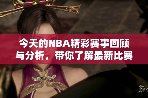 今天的NBA精彩赛事回顾与分析，带你了解最新比赛动态和重要新闻