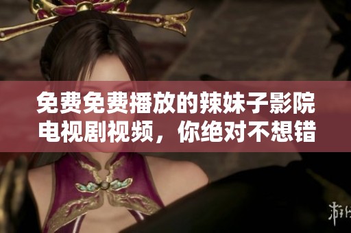 免费免费播放的辣妹子影院电视剧视频，你绝对不想错过！