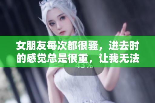 女朋友每次都很骚，进去时的感觉总是很重，让我无法忘怀。