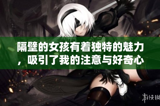 隔壁的女孩有着独特的魅力，吸引了我的注意与好奇心
