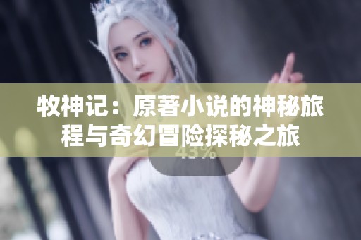 牧神记：原著小说的神秘旅程与奇幻冒险探秘之旅