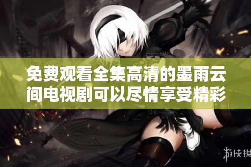 免费观看全集高清的墨雨云间电视剧可以尽情享受精彩内容