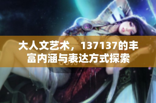 大人文艺术，137137的丰富内涵与表达方式探索