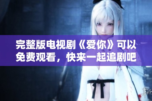 完整版电视剧《爱你》可以免费观看，快来一起追剧吧！