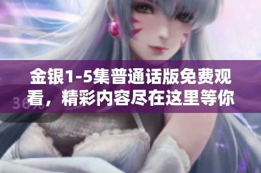 金银1-5集普通话版免费观看，精彩内容尽在这里等你来体验。
