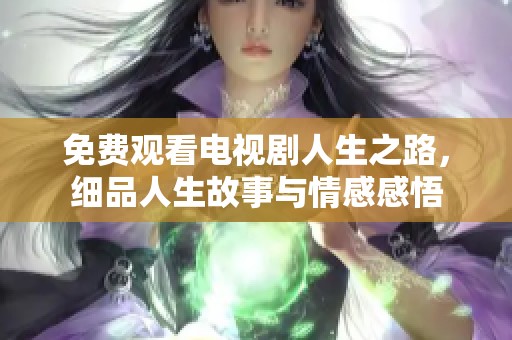 免费观看电视剧人生之路，细品人生故事与情感感悟