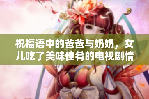 祝福语中的爸爸与奶奶，女儿吃了美味佳肴的电视剧情节解析