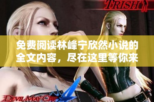 免费阅读林峰宁欣然小说的全文内容，尽在这里等你来探寻。
