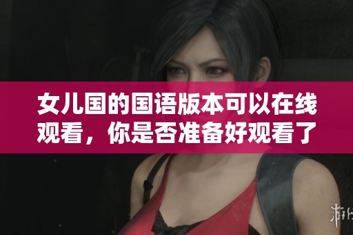 女儿国的国语版本可以在线观看，你是否准备好观看了呢
