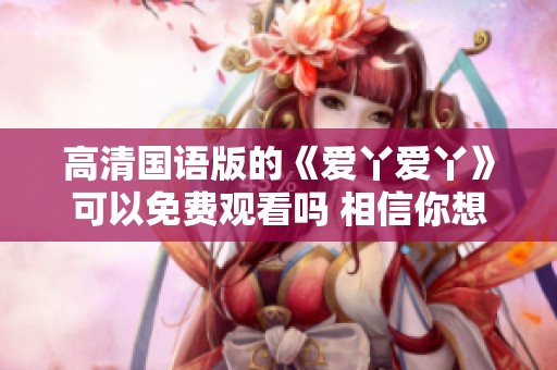 高清国语版的《爱丫爱丫》可以免费观看吗 相信你想知道这个问题