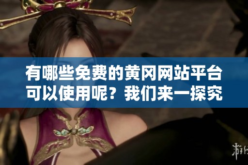 有哪些免费的黄冈网站平台可以使用呢？我们来一探究竟。