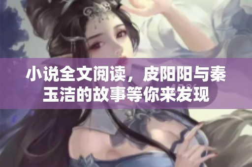 小说全文阅读，皮阳阳与秦玉洁的故事等你来发现