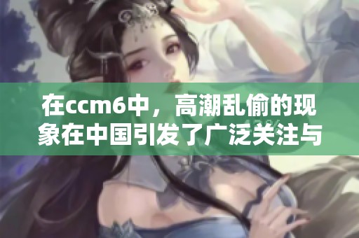 在ccm6中，高潮乱偷的现象在中国引发了广泛关注与讨论