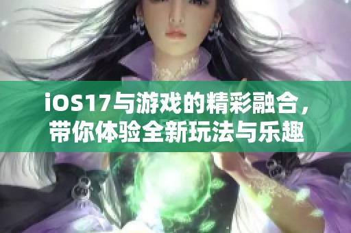 iOS17与游戏的精彩融合，带你体验全新玩法与乐趣