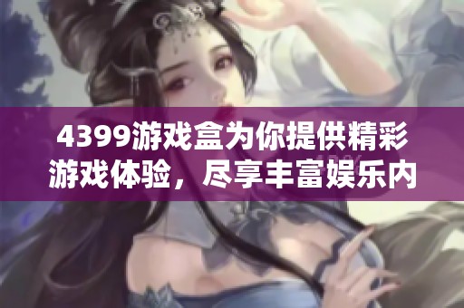 4399游戏盒为你提供精彩游戏体验，尽享丰富娱乐内容的乐趣！
