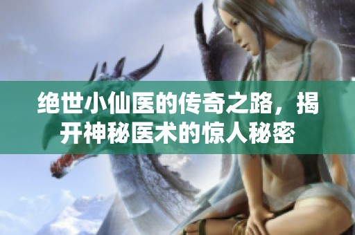 绝世小仙医的传奇之路，揭开神秘医术的惊人秘密