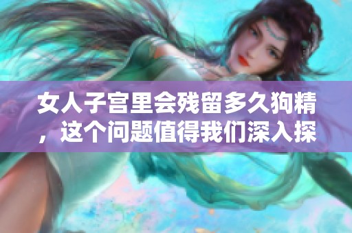 女人子宫里会残留多久狗精，这个问题值得我们深入探讨一下