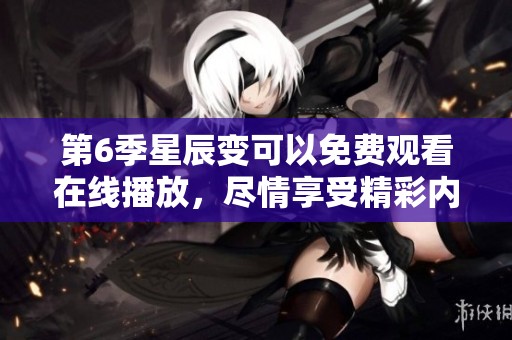 第6季星辰变可以免费观看在线播放，尽情享受精彩内容！