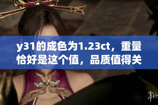 y31的成色为1.23ct，重量恰好是这个值，品质值得关注