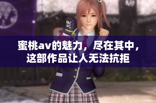 蜜桃**的魅力，尽在其中，这部作品让人无法抗拒