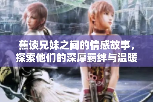 蕉谈兄妹之间的情感故事，探索他们的深厚羁绊与温暖瞬间